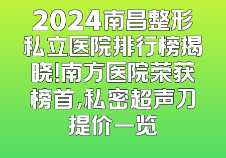 2024南昌整形私立医院排行榜揭晓！南方医院荣获榜首，私密超声刀提价一览
