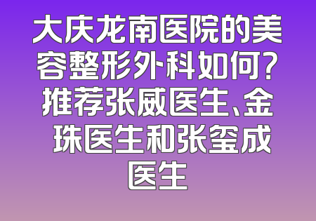 大庆龙南医院的美容整形外科如何？推荐张威医生、金晛珠医生和张玺成医生