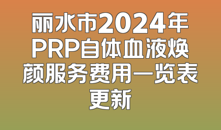 丽水市2024年PRP自体血液焕颜服务费用一览表更新