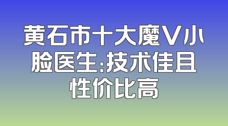 黄石市十大魔V小脸医生：技术佳且性价比高