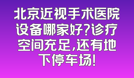 北京近视手术医院设备哪家好？诊疗空间充足，还有地下停车场！