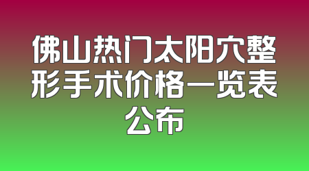 佛山热门太阳穴整形手术价格一览表公布