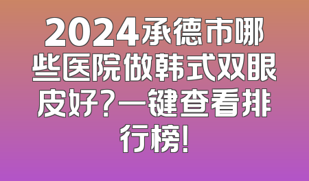 2024承德市哪些医院做韩式双眼皮好？一键查看排行榜！