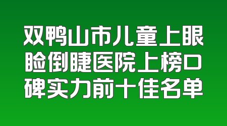双鸭山市儿童上眼睑倒睫医院上榜口碑实力前十佳名单