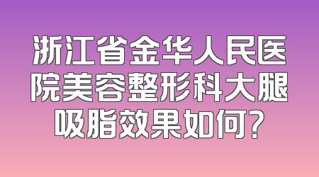 浙江省金华人民医院美容整形科大腿吸脂效果如何？