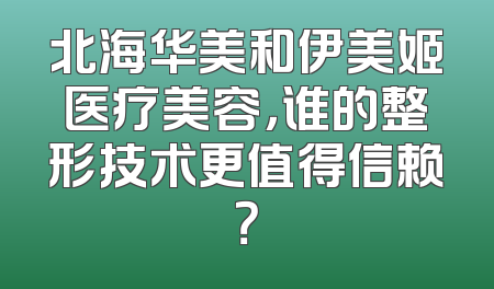 北海华美和伊美姬医疗美容，谁的整形技术更值得信赖？