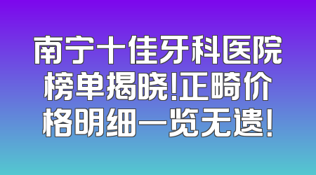 南宁十佳牙科医院榜单揭晓！正畸价格明细一览无遗！
