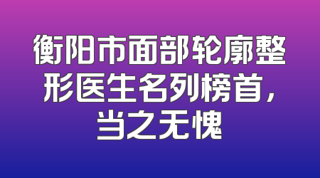 衡阳市面部轮廓整形医生名列榜首，当之无愧