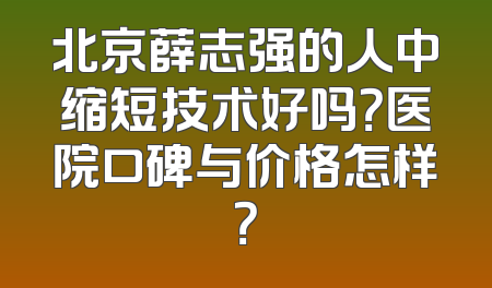 北京薛志强的人中缩短技术好吗？医院口碑与价格怎样？