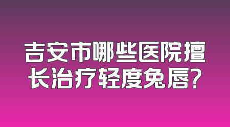 吉安市哪些医院擅长治疗轻度兔唇？