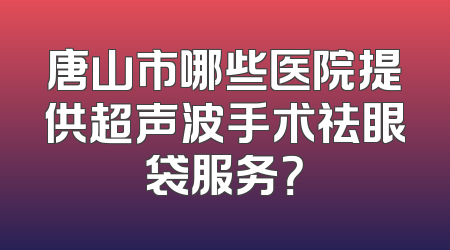 唐山市哪些医院提供超声波手术祛眼袋服务？