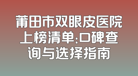 莆田市双眼皮医院上榜清单：口碑查询与选择指南