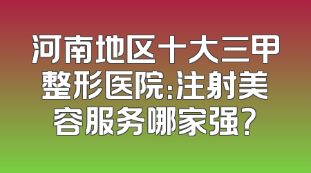 河南地区十大三甲整形医院：注射美容服务哪家强？