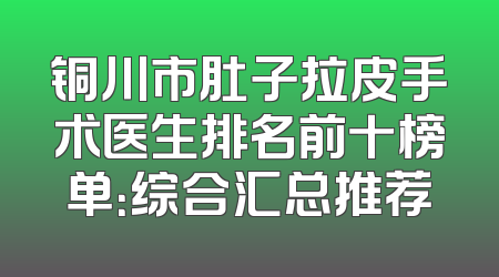 铜川市肚子拉皮手术医生排名前十榜单：综合汇总推荐