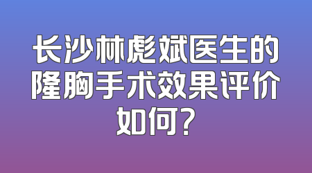 长沙林彪斌医生的隆胸手术效果评价如何？