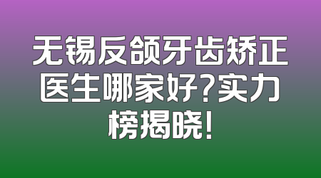 无锡反颌牙齿矫正医生哪家好？实力榜揭晓！