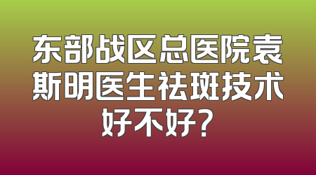 东部战区总医院袁斯明医生祛斑技术好不好？