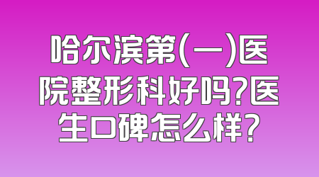 哈尔滨第（一）医院整形科好吗？医生口碑怎么样？
