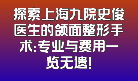探索上海九院史俊医生的颌面整形手术：专业与费用一览无遗！