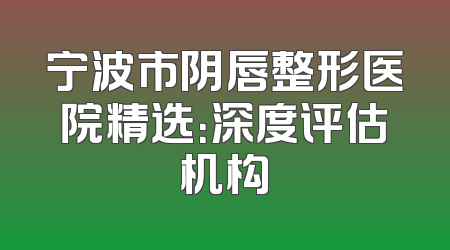 宁波市阴唇整形医院精选：深度评估机构