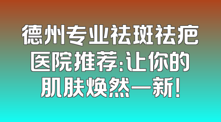 德州专业祛斑祛疤医院推荐：让你的肌肤焕然一新！