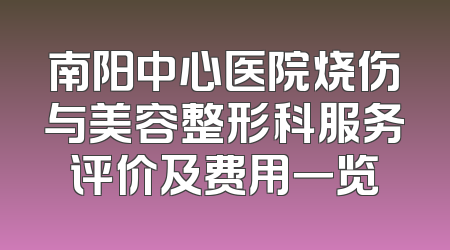 南阳中心医院烧伤与美容整形科服务评价及费用一览