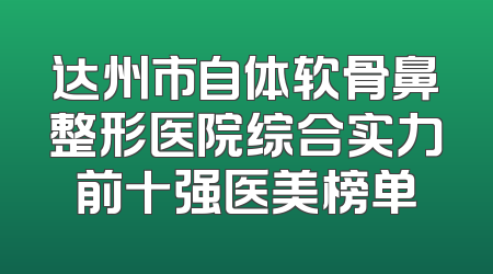 达州市自体软骨鼻整形医院综合实力前十强医美榜单