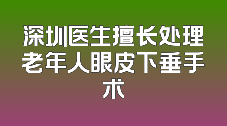 深圳医生擅长处理老年人眼皮下垂手术