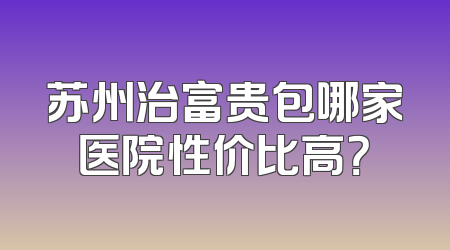 苏州治富贵包哪家医院性价比高？