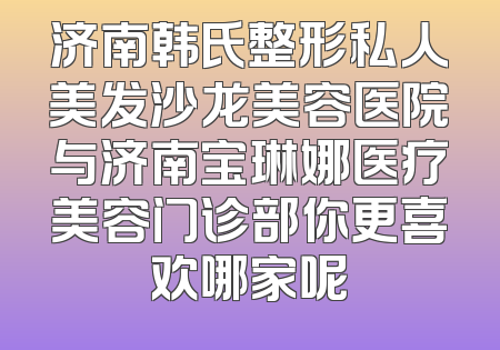 济南韩氏整形私人美发沙龙美容医院与济南宝琳娜医疗美容门诊部你更喜欢哪家呢