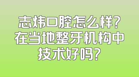 志炜口腔怎么样？在当地整牙机构中技术好吗？