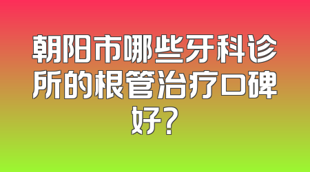 朝阳市哪些牙科诊所的根管治疗口碑好？
