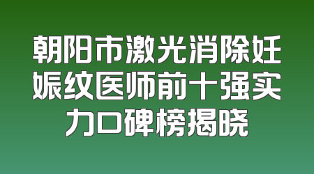 朝阳市激光消除妊娠纹医师前十强实力口碑榜揭晓