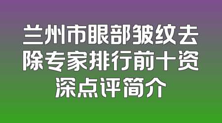 兰州市眼部皱纹去除专家排行前十资深点评简介