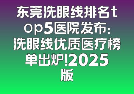 东莞洗眼线排名top5医院发布：洗眼线优质医疗榜单出炉！2025版