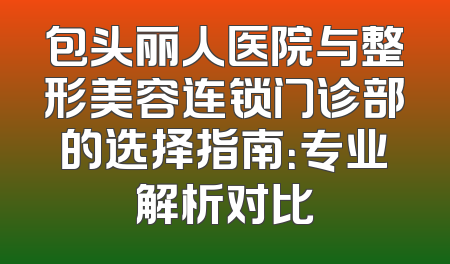 包头丽人医院与整形美容连锁门诊部的选择指南：专业解析对比