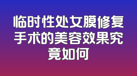 临时性处女膜修复手术的美容效果究竟如何