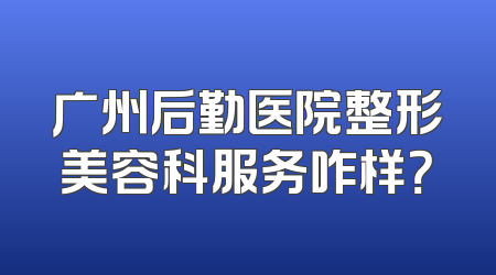 广州后勤医院整形美容科服务咋样？