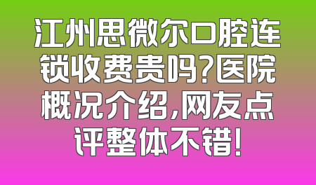 江州思微尔口腔连锁收费贵吗？医院概况介绍，网友点评整体不错！