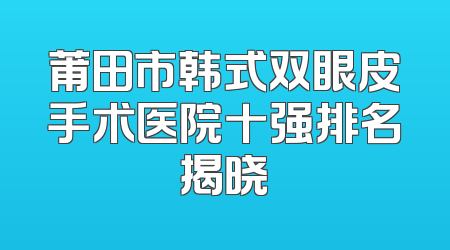 莆田市韩式双眼皮手术医院十强排名揭晓