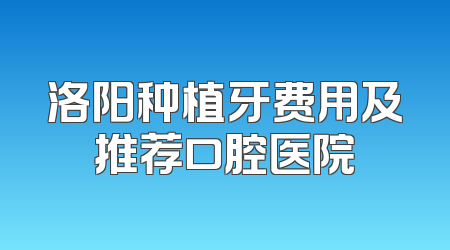 洛阳种植牙费用及推荐口腔医院