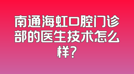 南通海虹口腔门诊部的医生技术怎么样？