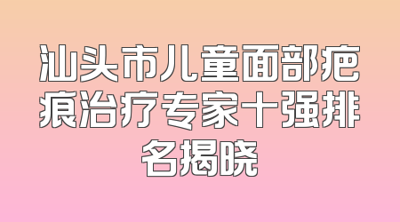 汕头市儿童面部疤痕治疗专家十强排名揭晓