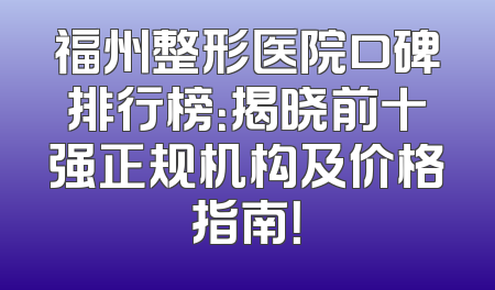 福州整形医院口碑排行榜：揭晓前十强正规机构及价格指南！