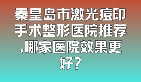 秦皇岛市激光痘印手术整形医院推荐，哪家医院效果更好？
