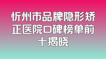 忻州市品牌隐形矫正医院口碑榜单前十揭晓
