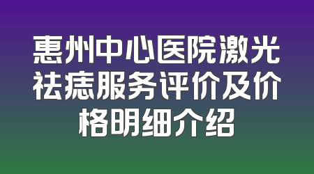 惠州中心医院激光祛痣服务评价及价格明细介绍
