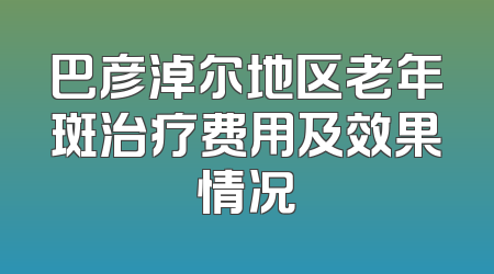 巴彦淖尔地区老年斑治疗费用及效果情况