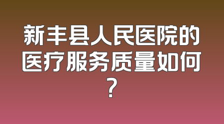 新丰县人民医院的医疗服务质量如何？