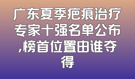 广东夏季疤痕治疗专家十强名单公布，榜首位置由谁夺得